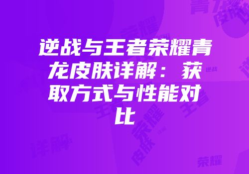 逆战与王者荣耀青龙皮肤详解：获取方式与性能对比