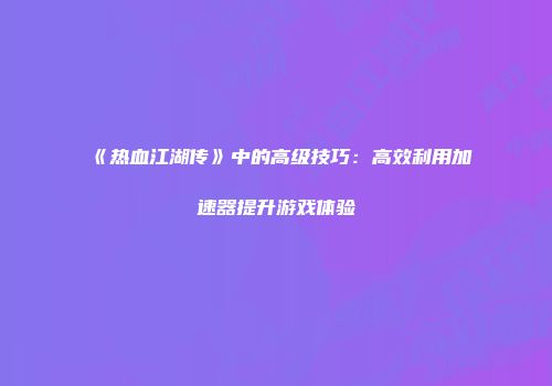 《热血江湖传》中的高级技巧：高效利用加速器提升游戏体验