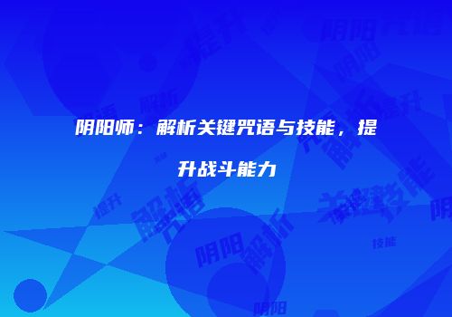 阴阳师：解析关键咒语与技能，提升战斗能力