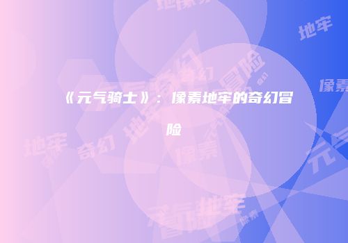《元气骑士》：像素地牢的奇幻冒险