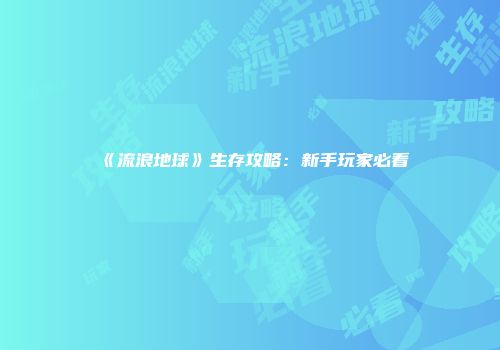 《流浪地球》生存攻略：新手玩家必看