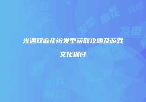 光遇双麻花辫发型获取攻略及游戏文化探讨