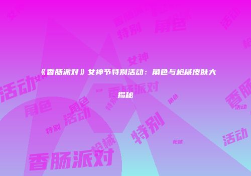 《香肠派对》女神节特别活动：角色与枪械皮肤大揭秘