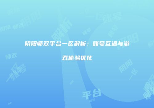 阴阳师双平台一区解析：账号互通与游戏体验优化