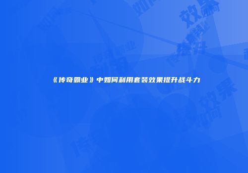 《传奇霸业》中如何利用套装效果提升战斗力