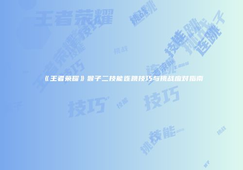 《王者荣耀》猴子二技能连跳技巧与挑战应对指南