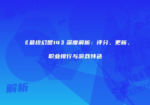 《最终幻想14》深度解析：评分、更新、职业排行与游戏特色