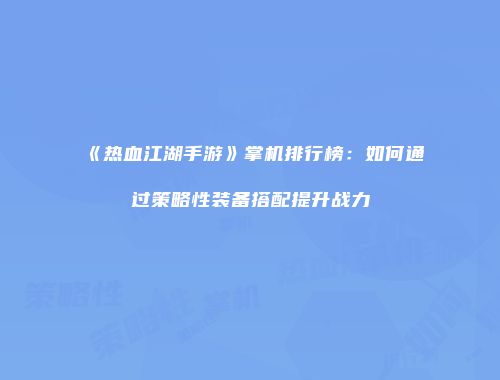 《热血江湖手游》掌机排行榜:如何通过策略性装备搭配提升战力