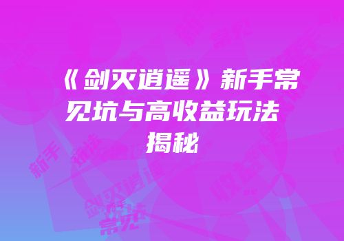 《剑灭逍遥》新手常见坑与高收益玩法揭秘