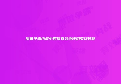 魔兽争霸内战中如何有效地使用英雄技能
