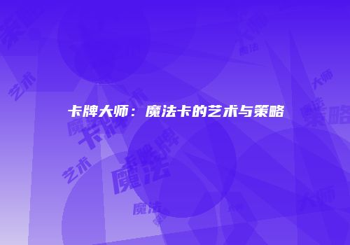 卡牌大师：魔法卡的艺术与策略
