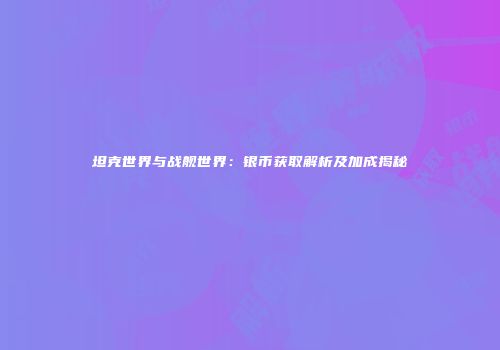 坦克世界与战舰世界：银币获取解析及加成揭秘