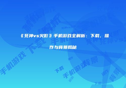 《死神vs火影》手机游戏全解析：下载、操作与背景揭秘