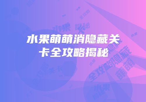 水果萌萌消隐藏关卡全攻略揭秘