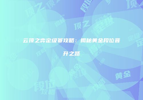 云顶之弈定级赛攻略：揭秘黄金段位晋升之路