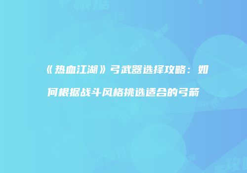 《热血江湖》弓武器选择攻略：如何根据战斗风格挑选适合的弓箭