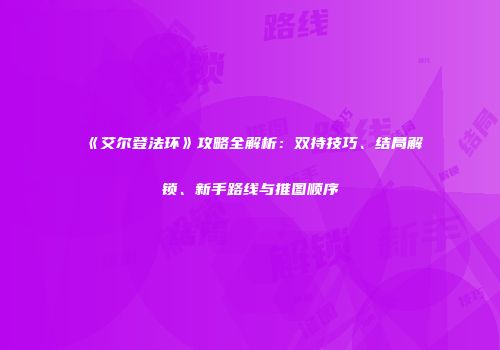 《艾尔登法环》攻略全解析：双持技巧、结局解锁、新手路线与推图顺序