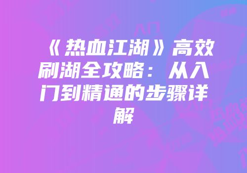 《热血江湖》高效刷湖全攻略:从入门到精通的步骤详解