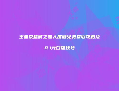 王者荣耀时之恋人皮肤免费获取攻略及0.1元白嫖技巧