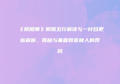 《阴阳师》阴阳五行解读与一叶目更新解析，揭秘与基督教驱魔人的异同