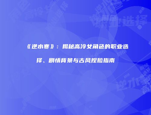 《逆水寒》：揭秘高冷女角色的职业选择、剧情背景与古风捏脸指南