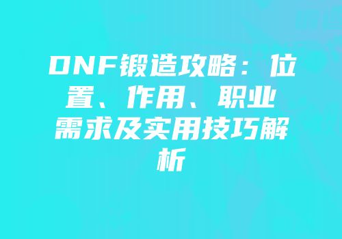 DNF锻造攻略：位置、作用、职业需求及实用技巧解析