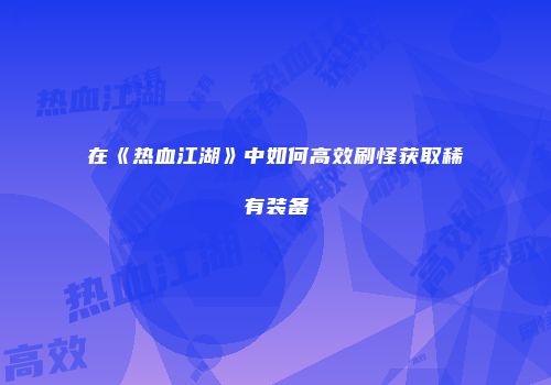在《热血江湖》中如何高效刷怪获取稀有装备