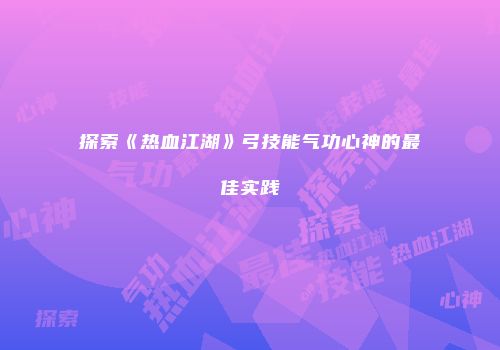 探索《热血江湖》弓技能气功心神的最佳实践
