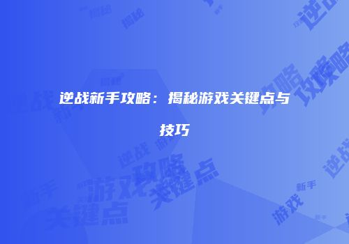 逆战新手攻略：揭秘游戏关键点与技巧
