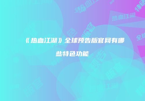 《热血江湖》全球预告版官网有哪些特色功能