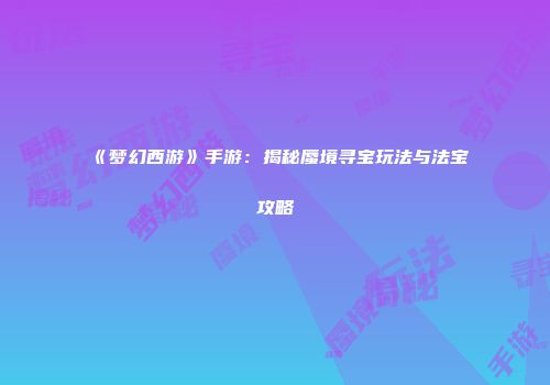 《梦幻西游》手游：揭秘蜃境寻宝玩法与法宝攻略