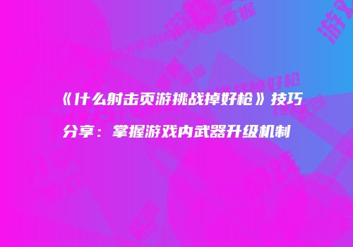 《什么射击页游挑战掉好枪》技巧分享：掌握游戏内武器升级机制
