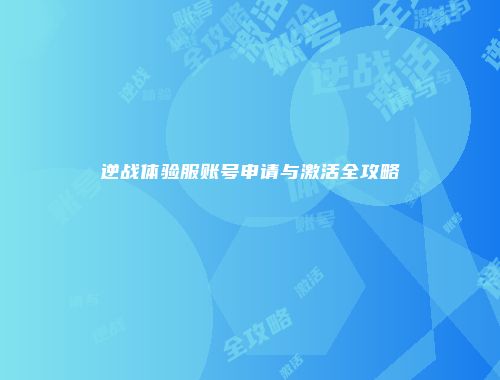 逆战体验服账号申请与激活全攻略