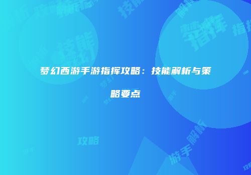 梦幻西游手游指挥攻略：技能解析与策略要点