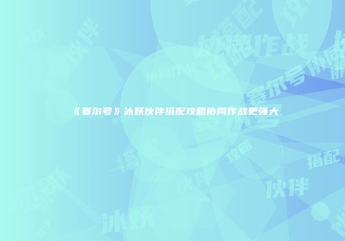《赛尔号》冰妖伙伴搭配攻略协同作战更强大