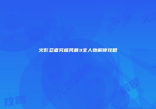 火影忍者究极风暴3全人物解锁攻略