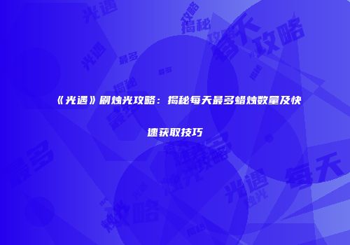《光遇》刷烛光攻略：揭秘每天最多蜡烛数量及快速获取技巧