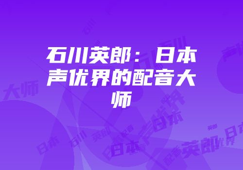 石川英郎：日本声优界的配音大师
