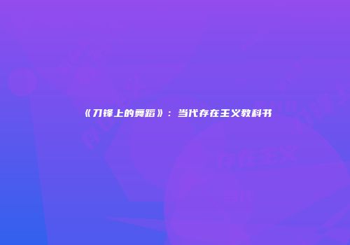 《刀锋上的舞蹈》：当代存在主义教科书