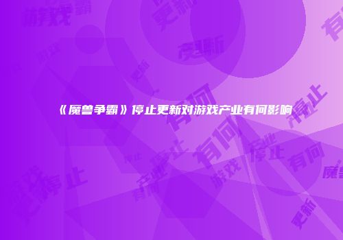 《魔兽争霸》停止更新对游戏产业有何影响