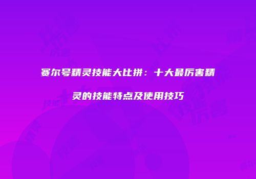 赛尔号精灵技能大比拼：十大最厉害精灵的技能特点及使用技巧