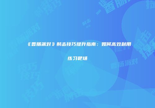 《香肠派对》射击技巧提升指南：如何高效利用练习靶场
