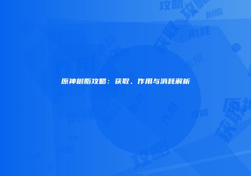 原神树脂攻略：获取、作用与消耗解析