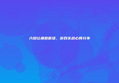六招让角色听话，游戏实战心得分享