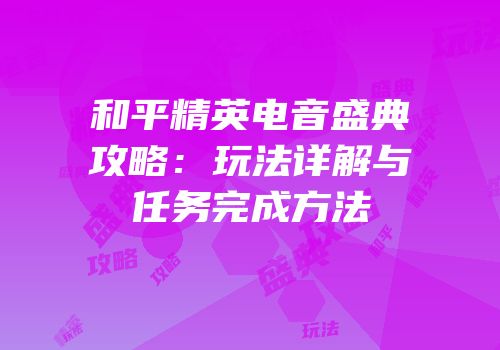 和平精英电音盛典攻略：玩法详解与任务完成方法
