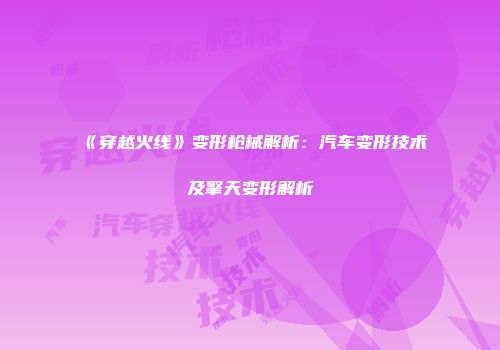 《穿越火线》变形枪械解析：汽车变形技术及擎天变形解析
