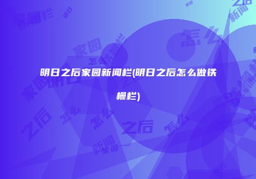 明日之后家园新闻栏(明日之后怎么做铁栅栏)