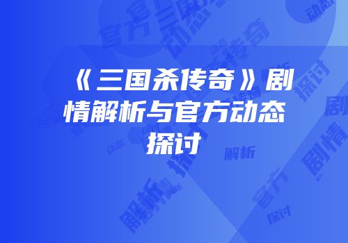 《三国杀传奇》剧情解析与官方动态探讨
