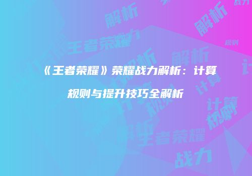 《王者荣耀》荣耀战力解析：计算规则与提升技巧全解析