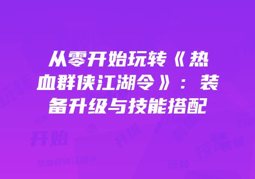 从零开始玩转《热血群侠江湖令》:装备升级与技能搭配